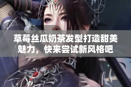 草莓丝瓜奶茶发型打造甜美魅力，快来尝试新风格吧