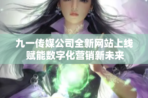 九一传媒公司全新网站上线 赋能数字化营销新未来