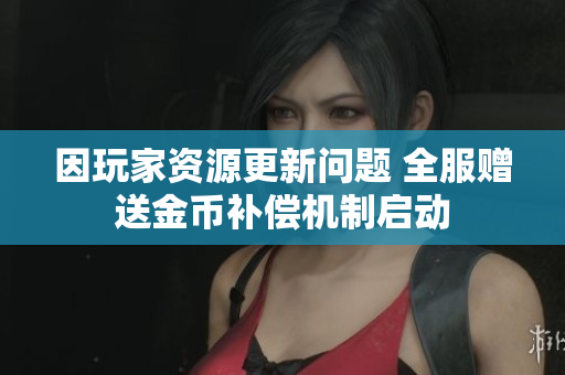 因玩家资源更新问题 全服赠送金币补偿机制启动