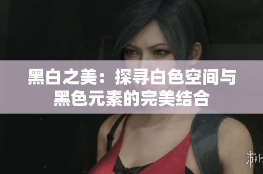 黑白之美：探寻白色空间与黑色元素的完美结合
