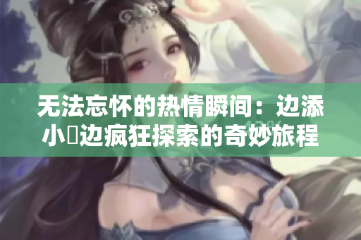 无法忘怀的热情瞬间：边添小泬边疯狂探索的奇妙旅程