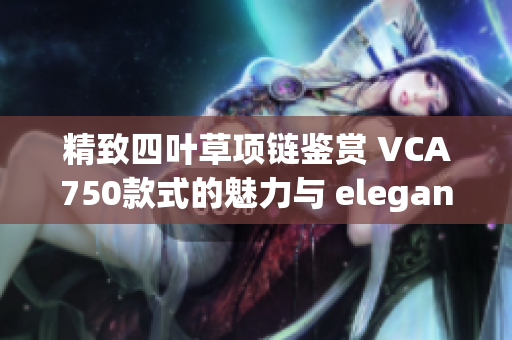 精致四叶草项链鉴赏 VCA750款式的魅力与 elegance 解析