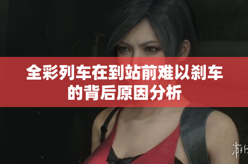 全彩列车在到站前难以刹车的背后原因分析