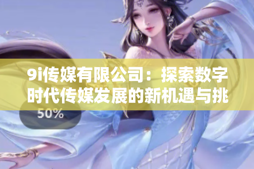 9i传媒有限公司：探索数字时代传媒发展的新机遇与挑战