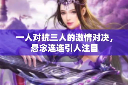 一人对抗三人的激情对决，悬念连连引人注目