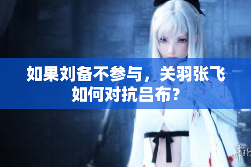 如果刘备不参与，关羽张飞如何对抗吕布？