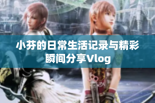 小芬的日常生活记录与精彩瞬间分享Vlog