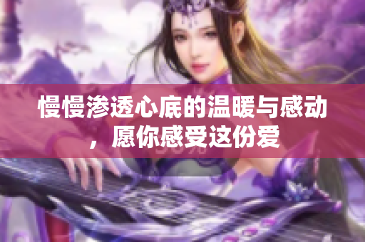 慢慢渗透心底的温暖与感动，愿你感受这份爱