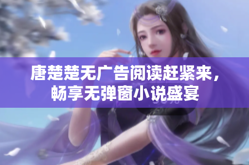 唐楚楚无广告阅读赶紧来，畅享无弹窗小说盛宴