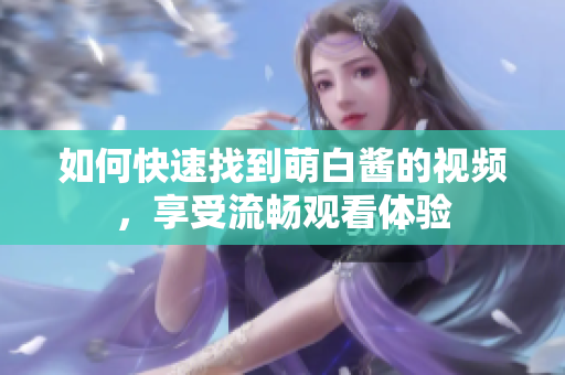 如何快速找到萌白酱的视频，享受流畅观看体验
