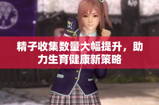 精子收集数量大幅提升，助力生育健康新策略