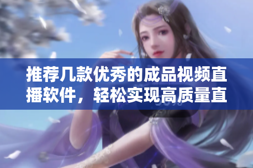 推荐几款优秀的成品视频直播软件，轻松实现高质量直播体验