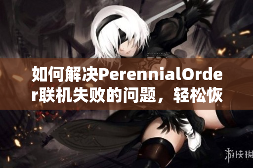 如何解决PerennialOrder联机失败的问题，轻松恢复连接方法分享