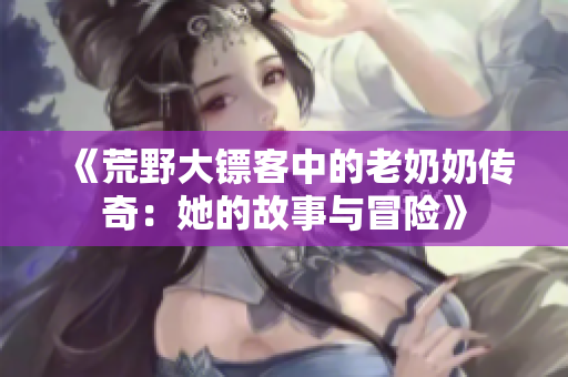 《荒野大镖客中的老奶奶传奇：她的故事与冒险》