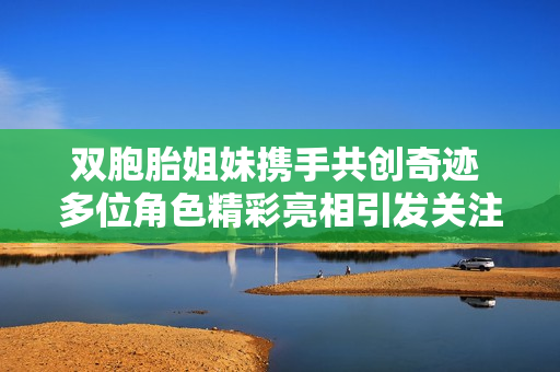 双胞胎姐妹携手共创奇迹 多位角色精彩亮相引发关注