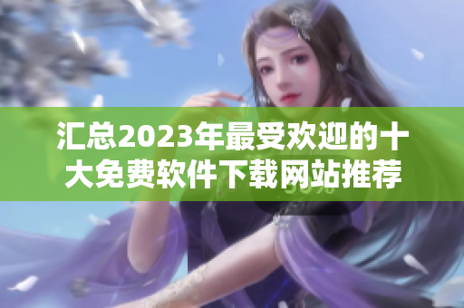 汇总2023年最受欢迎的十大免费软件下载网站推荐