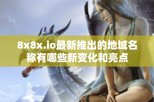 8x8x.io最新推出的地域名称有哪些新变化和亮点