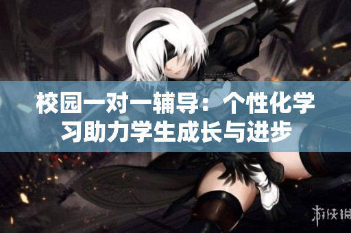 校园一对一辅导：个性化学习助力学生成长与进步