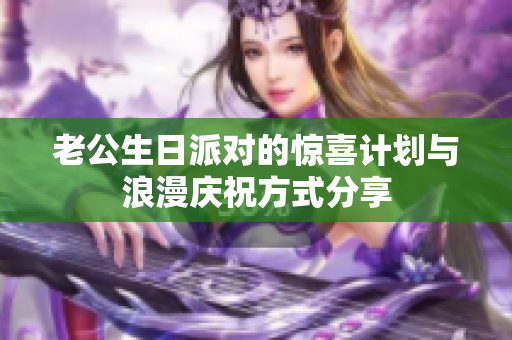 老公生日派对的惊喜计划与浪漫庆祝方式分享