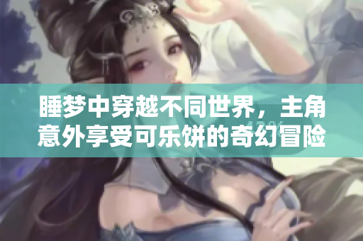 睡梦中穿越不同世界，主角意外享受可乐饼的奇幻冒险