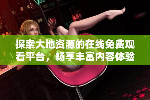 探索大地资源的在线免费观看平台，畅享丰富内容体验