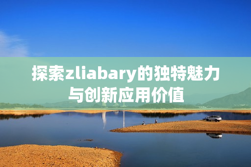 探索zliabary的独特魅力与创新应用价值