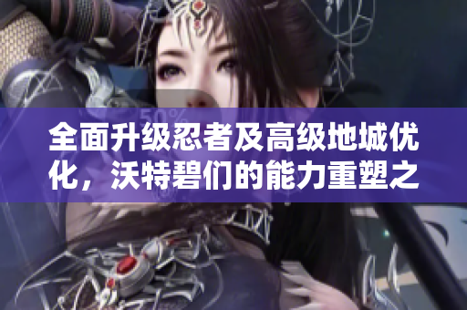 全面升级忍者及高级地城优化，沃特碧们的能力重塑之路
