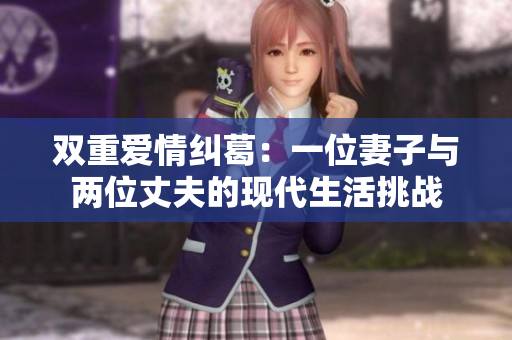 双重爱情纠葛：一位妻子与两位丈夫的现代生活挑战