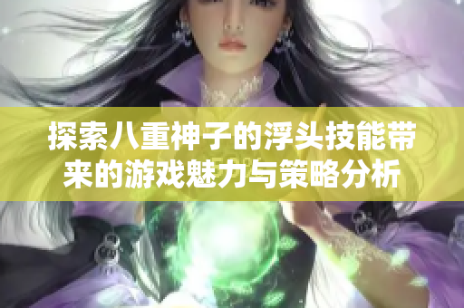 探索八重神子的浮头技能带来的游戏魅力与策略分析