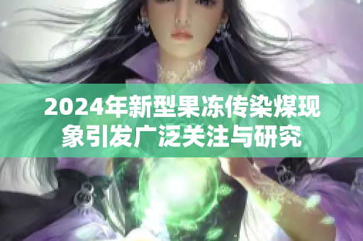 2024年新型果冻传染煤现象引发广泛关注与研究