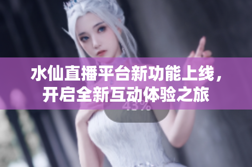 水仙直播平台新功能上线，开启全新互动体验之旅