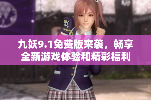 九妖9.1免费版来袭，畅享全新游戏体验和精彩福利