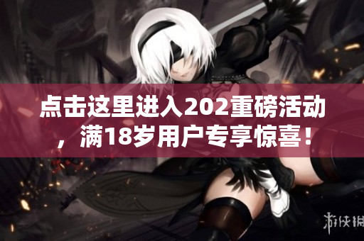 点击这里进入202重磅活动，满18岁用户专享惊喜！