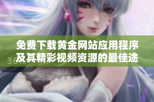 免费下载黄金网站应用程序及其精彩视频资源的最佳途径