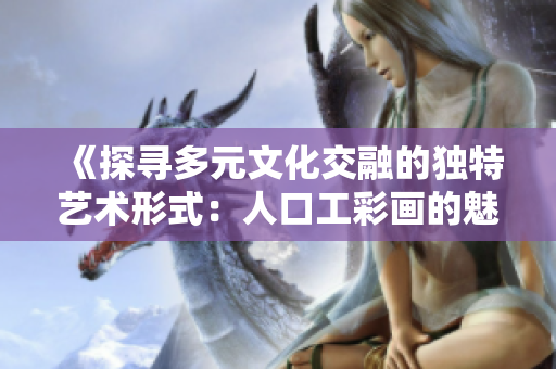 《探寻多元文化交融的独特艺术形式：人口工彩画的魅力》