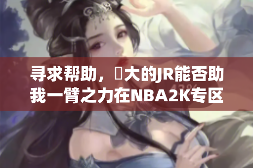 寻求帮助，屌大的JR能否助我一臂之力在NBA2K专区解决问题