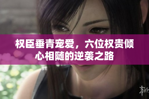权臣垂青宠爱，六位权贵倾心相随的逆袭之路