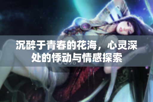 沉醉于青春的花海，心灵深处的悸动与情感探索