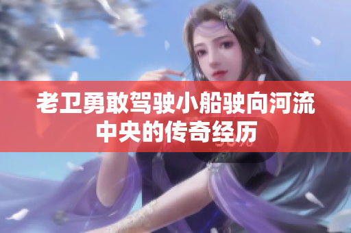 老卫勇敢驾驶小船驶向河流中央的传奇经历
