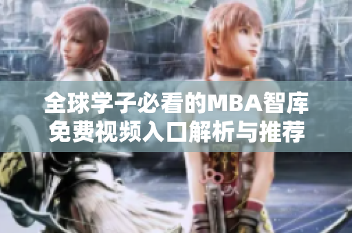 全球学子必看的MBA智库免费视频入口解析与推荐