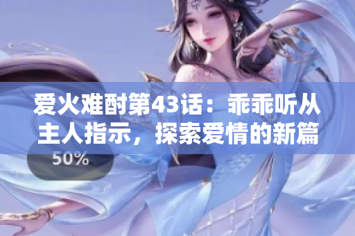 爱火难酎第43话：乖乖听从主人指示，探索爱情的新篇章
