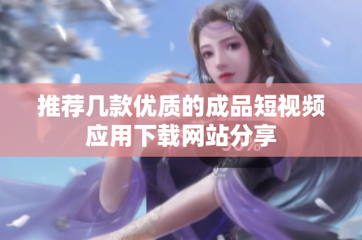 推荐几款优质的成品短视频应用下载网站分享