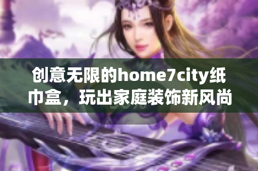创意无限的home7city纸巾盒，玩出家庭装饰新风尚