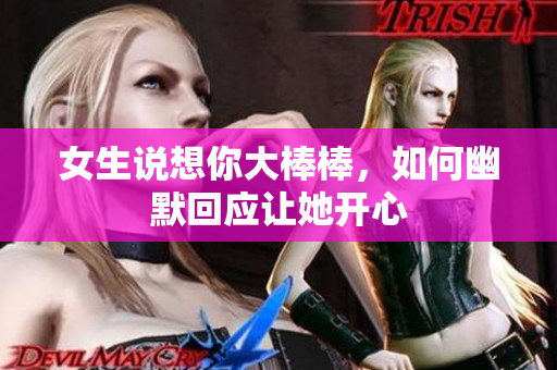 女生说想你大棒棒，如何幽默回应让她开心