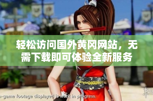 轻松访问国外黄冈网站，无需下载即可体验全新服务