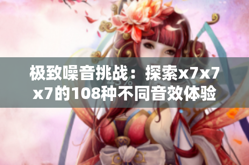 极致噪音挑战：探索x7x7x7的108种不同音效体验