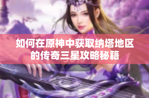 如何在原神中获取纳塔地区的传奇三星攻略秘籍
