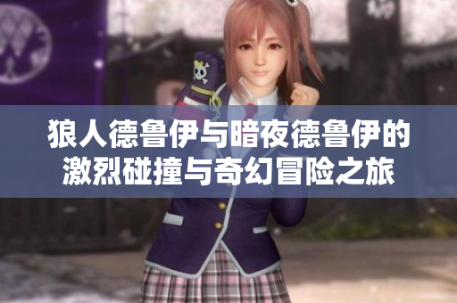 狼人德鲁伊与暗夜德鲁伊的激烈碰撞与奇幻冒险之旅
