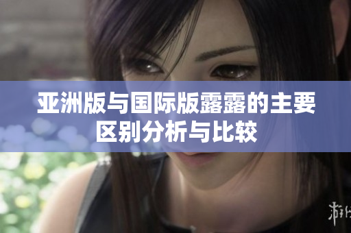 亚洲版与国际版露露的主要区别分析与比较
