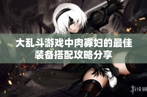 大乱斗游戏中肉寡妇的最佳装备搭配攻略分享